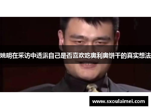 姚明在采访中透露自己是否喜欢吃奥利奥饼干的真实想法