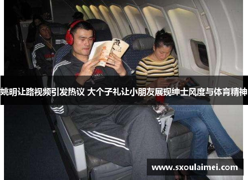 姚明让路视频引发热议 大个子礼让小朋友展现绅士风度与体育精神