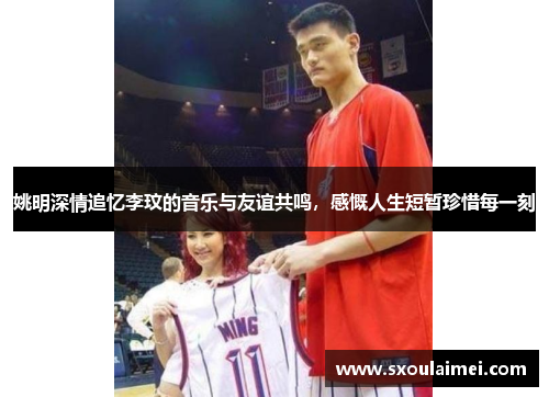 姚明深情追忆李玟的音乐与友谊共鸣，感慨人生短暂珍惜每一刻