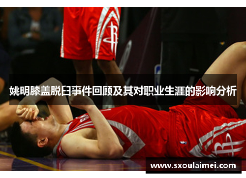 姚明膝盖脱臼事件回顾及其对职业生涯的影响分析