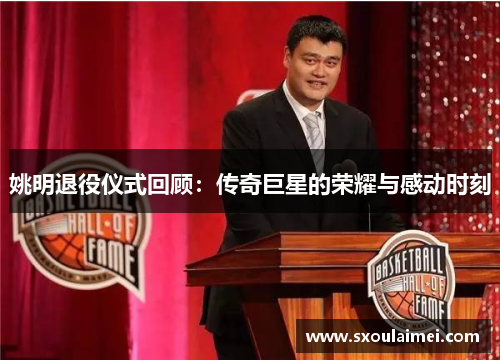 姚明退役仪式回顾：传奇巨星的荣耀与感动时刻