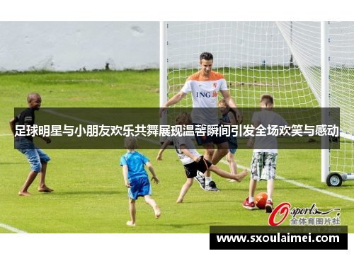 足球明星与小朋友欢乐共舞展现温馨瞬间引发全场欢笑与感动