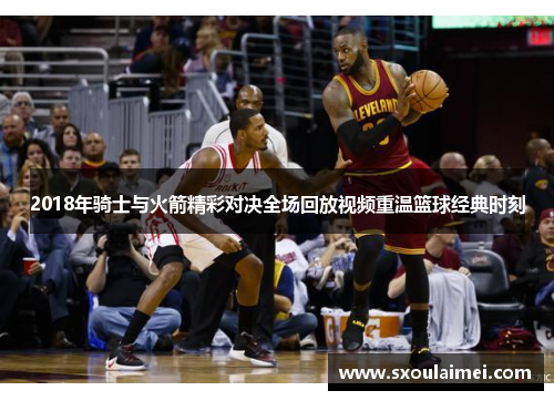 2018年骑士与火箭精彩对决全场回放视频重温篮球经典时刻