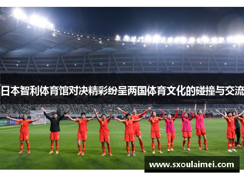 日本智利体育馆对决精彩纷呈两国体育文化的碰撞与交流