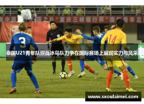 泰国U21青年队迎战冰岛队力争在国际赛场上展现实力与风采