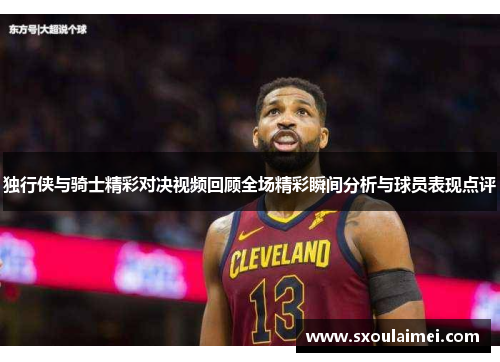 独行侠与骑士精彩对决视频回顾全场精彩瞬间分析与球员表现点评