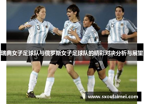 瑞典女子足球队与俄罗斯女子足球队的精彩对决分析与展望