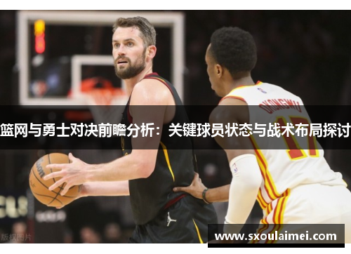 篮网与勇士对决前瞻分析：关键球员状态与战术布局探讨
